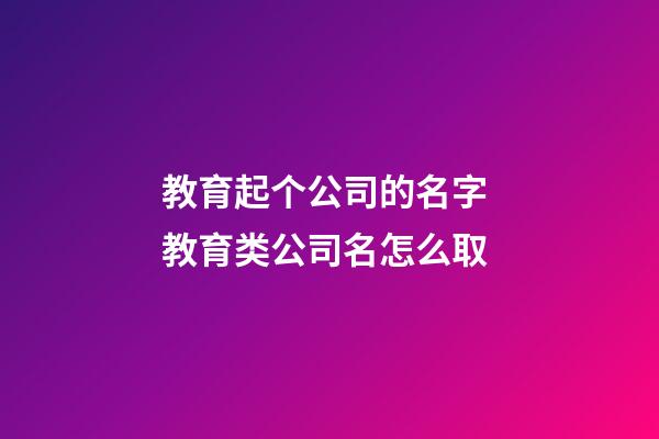 教育起个公司的名字 教育类公司名怎么取-第1张-公司起名-玄机派